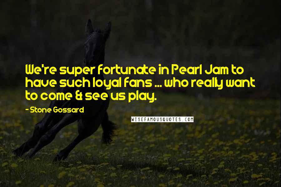 Stone Gossard quotes: We're super fortunate in Pearl Jam to have such loyal fans ... who really want to come & see us play.