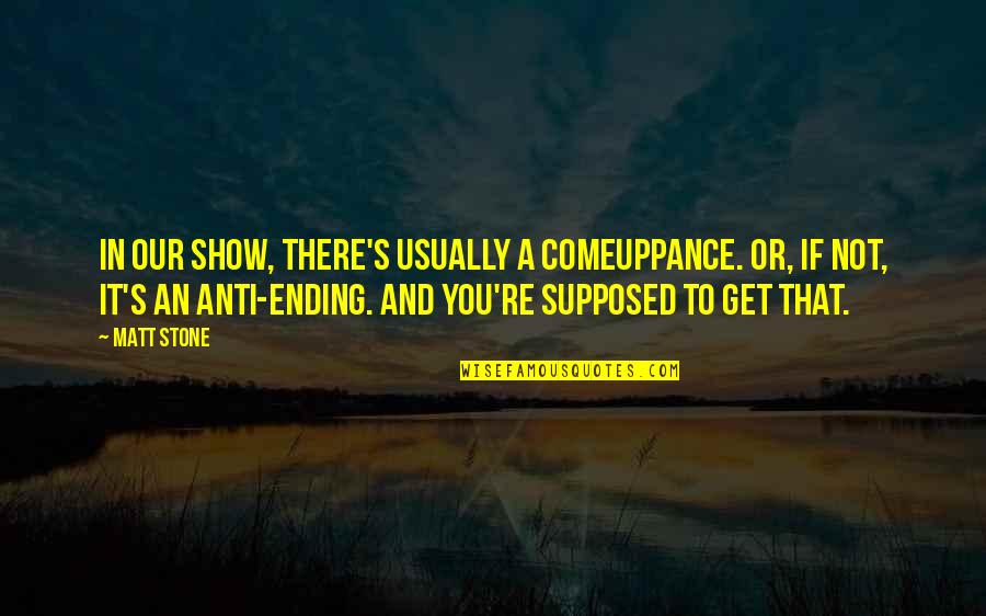 Stone In Quotes By Matt Stone: In our show, there's usually a comeuppance. Or, Stone In Quotes By Matt Stone: In our show, there's usually a comeuppance. Or,