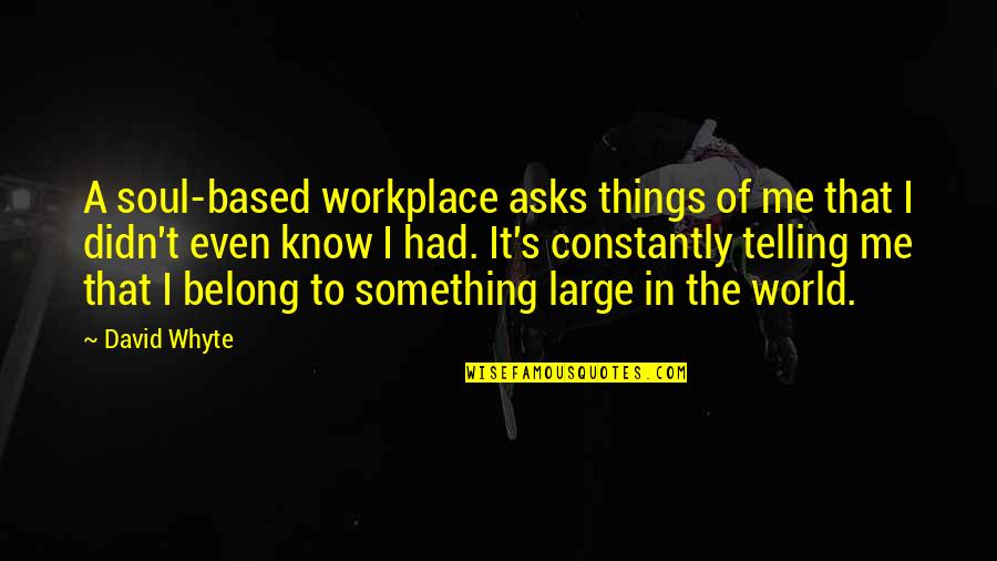 Stonecutters Song Quotes By David Whyte: A soul-based workplace asks things of me that Stonecutters Song Quotes By David Whyte: A soul-based workplace asks things of me that