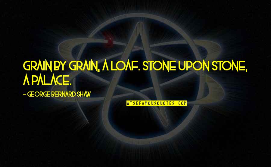 Stones Quotes By George Bernard Shaw: Grain by grain, a loaf. Stone upon stone,