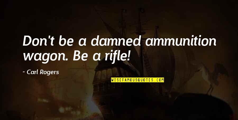 Stonesifer Patricia Quotes By Carl Rogers: Don't be a damned ammunition wagon. Be a