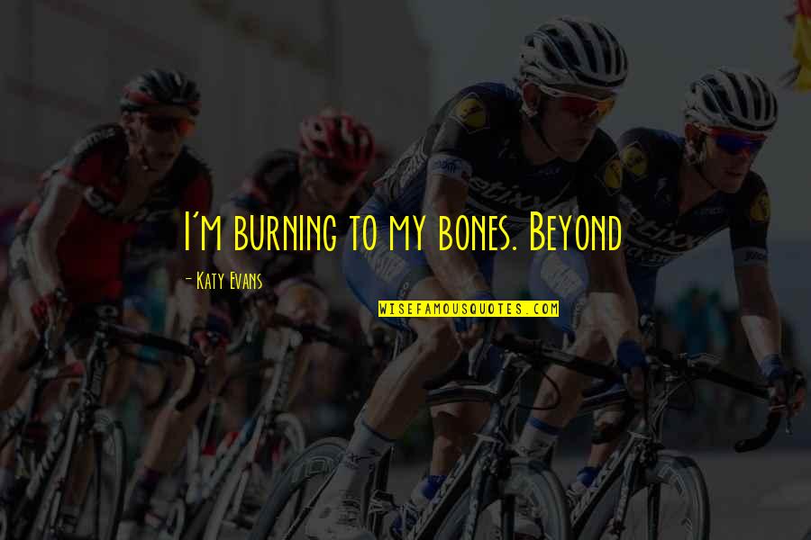 Stonestreet Of Modern Quotes By Katy Evans: I'm burning to my bones. Beyond