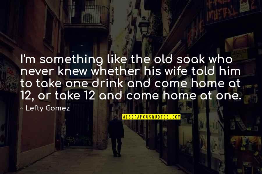 Stoneville Quotes By Lefty Gomez: I'm something like the old soak who never