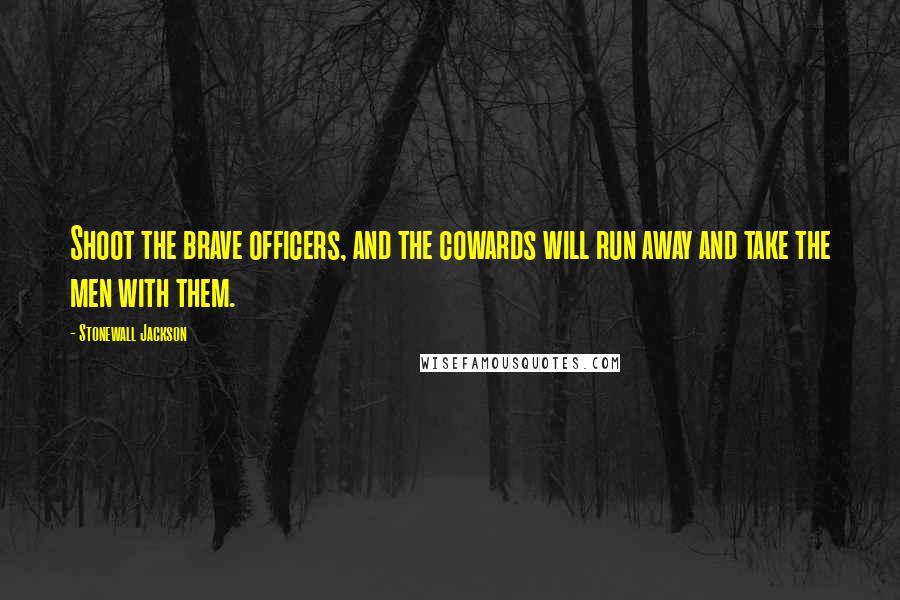 Stonewall Jackson quotes: Shoot the brave officers, and the cowards will run away and take the men with them.