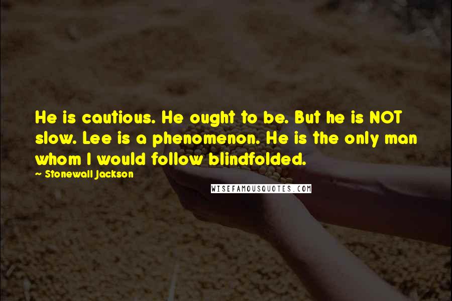 Stonewall Jackson quotes: He is cautious. He ought to be. But he is NOT slow. Lee is a phenomenon. He is the only man whom I would follow blindfolded. Stonewall Jackson quotes: He is cautious. He ought to be. But he is NOT slow. Lee is a phenomenon. He is the only man whom I would follow blindfolded.