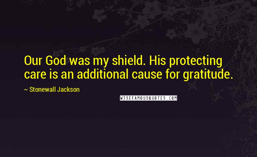 Stonewall Jackson quotes: Our God was my shield. His protecting care is an additional cause for gratitude.