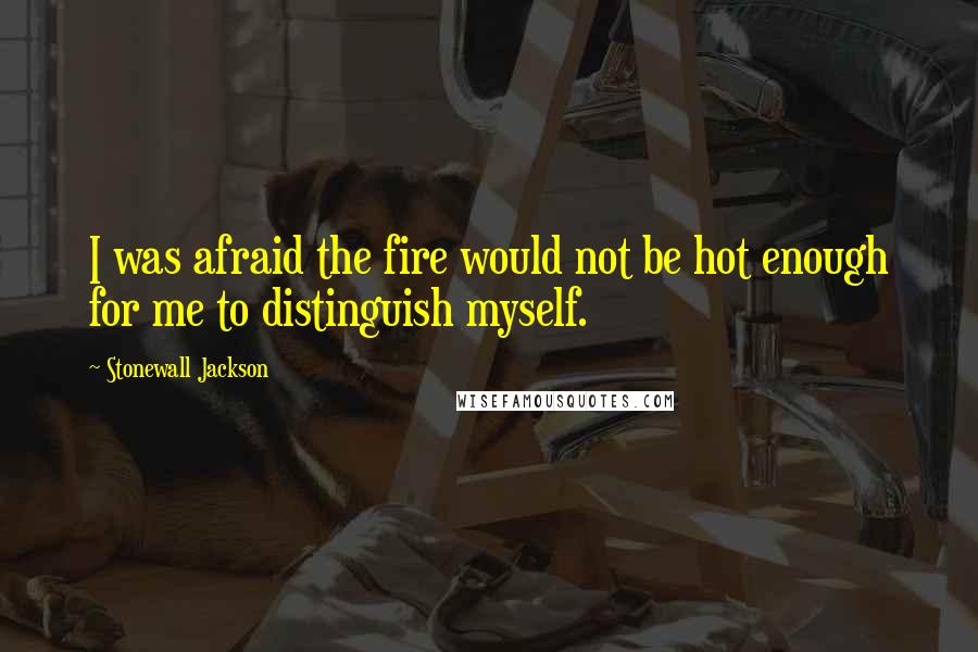 Stonewall Jackson quotes: I was afraid the fire would not be hot enough for me to distinguish myself.