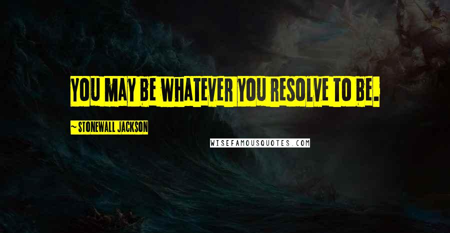 Stonewall Jackson quotes: You may be whatever you resolve to be.