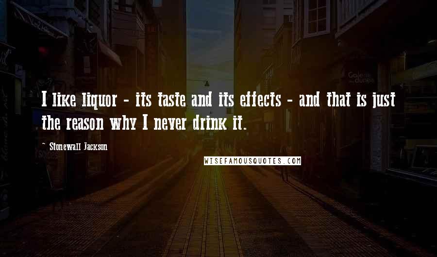 Stonewall Jackson quotes: I like liquor - its taste and its effects - and that is just the reason why I never drink it.