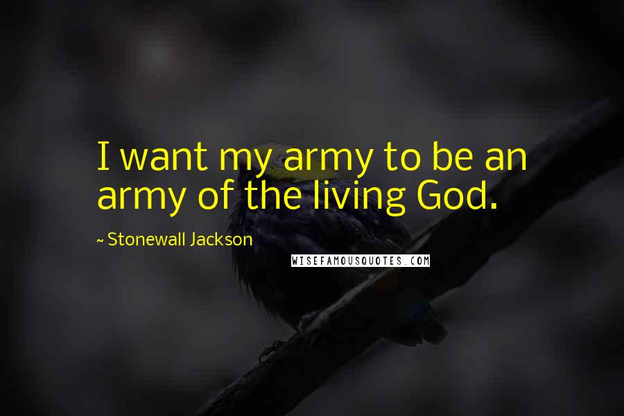 Stonewall Jackson quotes: I want my army to be an army of the living God.