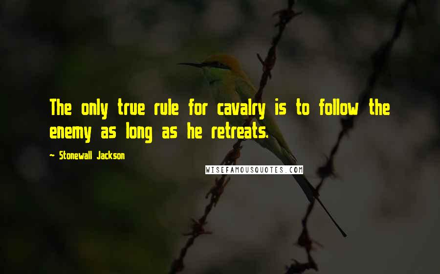 Stonewall Jackson quotes: The only true rule for cavalry is to follow the enemy as long as he retreats.