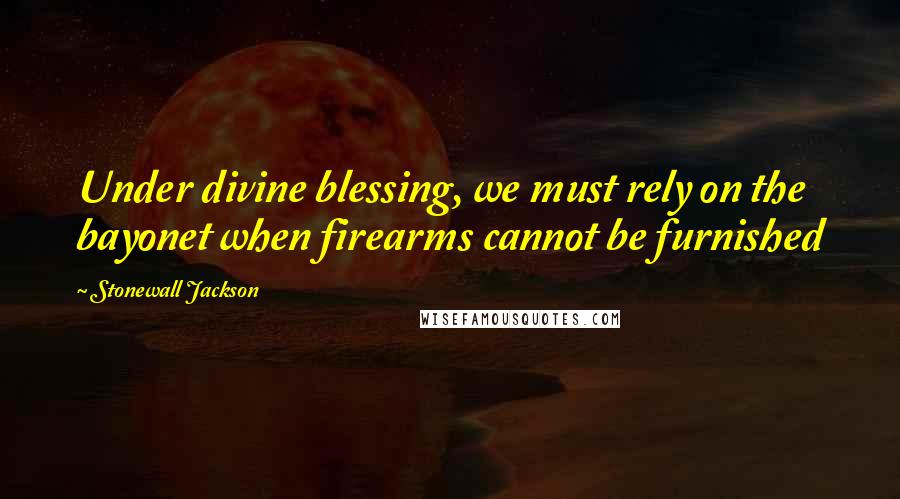 Stonewall Jackson quotes: Under divine blessing, we must rely on the bayonet when firearms cannot be furnished