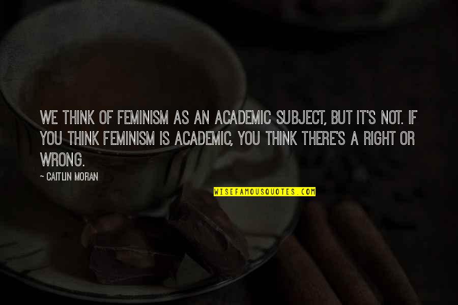 Stonger Quotes By Caitlin Moran: We think of feminism as an academic subject,