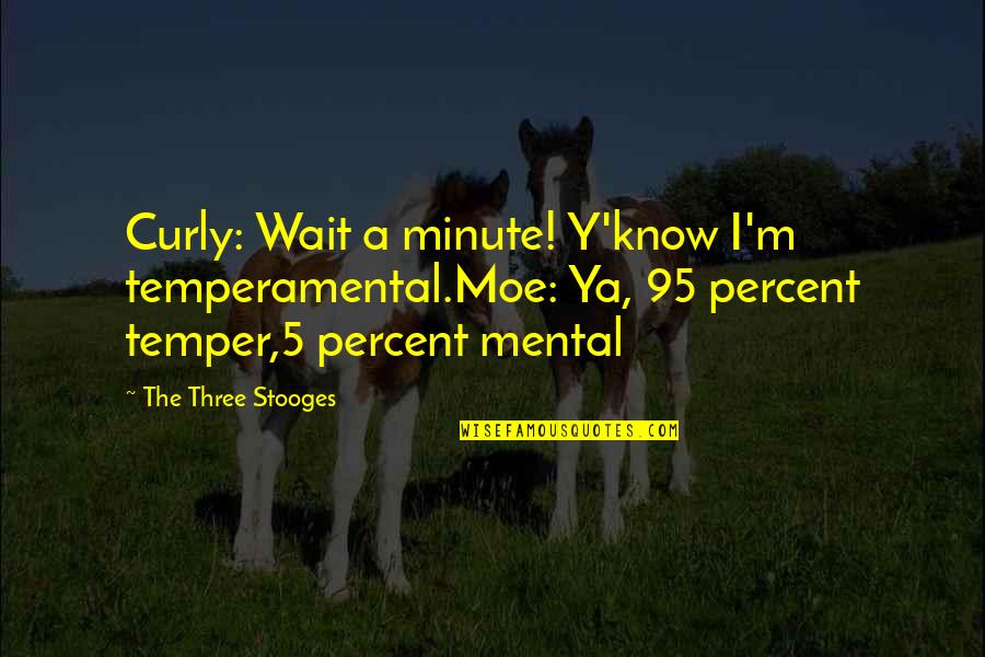 Stooges Quotes By The Three Stooges: Curly: Wait a minute! Y'know I'm temperamental.Moe: Ya,