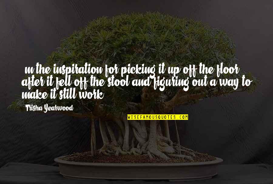 Stool Quotes By Trisha Yearwood: 'm the inspiration for picking it up off