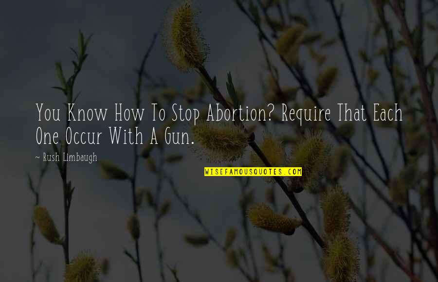 Stop Abortion Quotes By Rush Limbaugh: You Know How To Stop Abortion? Require That
