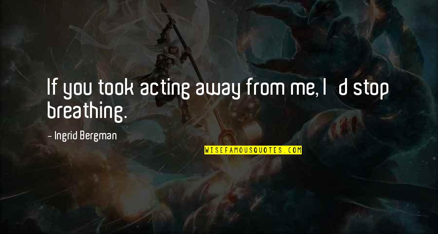 Stop Acting Quotes By Ingrid Bergman: If you took acting away from me, I'd Stop Acting Quotes By Ingrid Bergman: If you took acting away from me, I'd