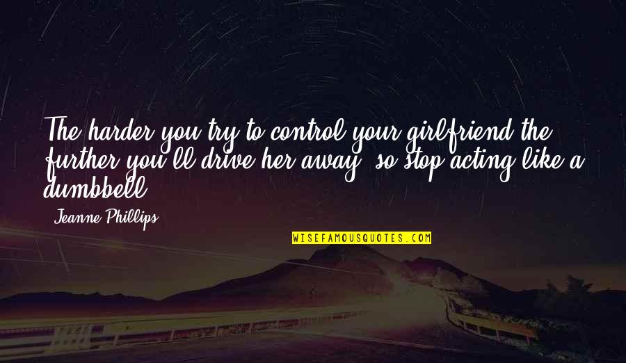 Stop Acting Quotes By Jeanne Phillips: The harder you try to control your girlfriend