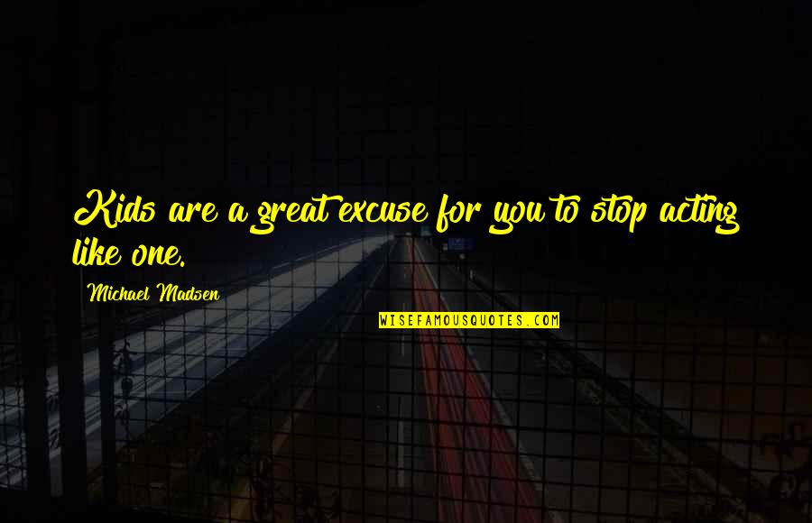 Stop Acting Quotes By Michael Madsen: Kids are a great excuse for you to Stop Acting Quotes By Michael Madsen: Kids are a great excuse for you to
