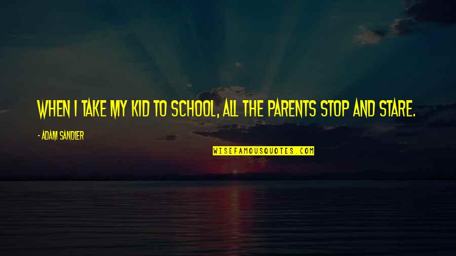Stop And Stare Quotes By Adam Sandler: When I take my kid to school, all