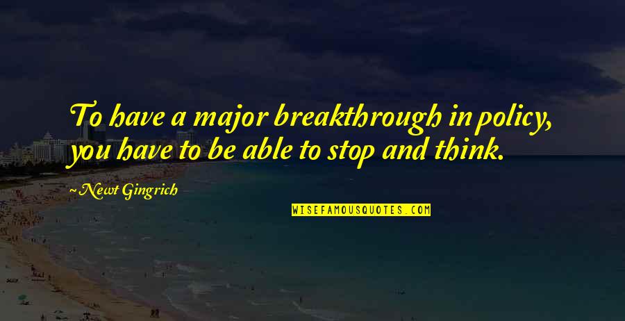 Stop And Think Quotes By Newt Gingrich: To have a major breakthrough in policy, you