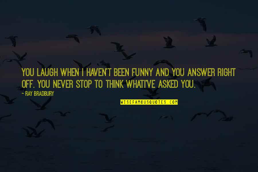Stop And Think Quotes By Ray Bradbury: You laugh when I haven't been funny and