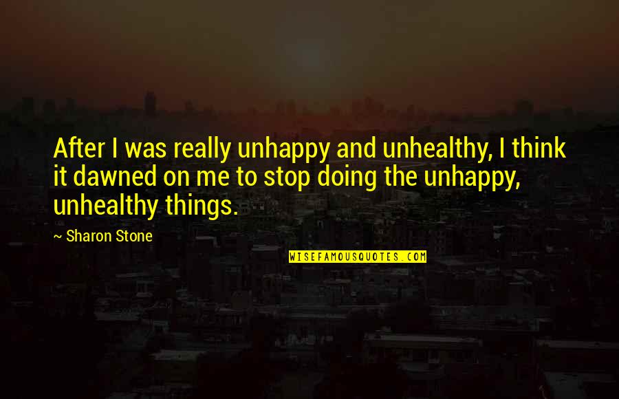 Stop And Think Quotes By Sharon Stone: After I was really unhappy and unhealthy, I