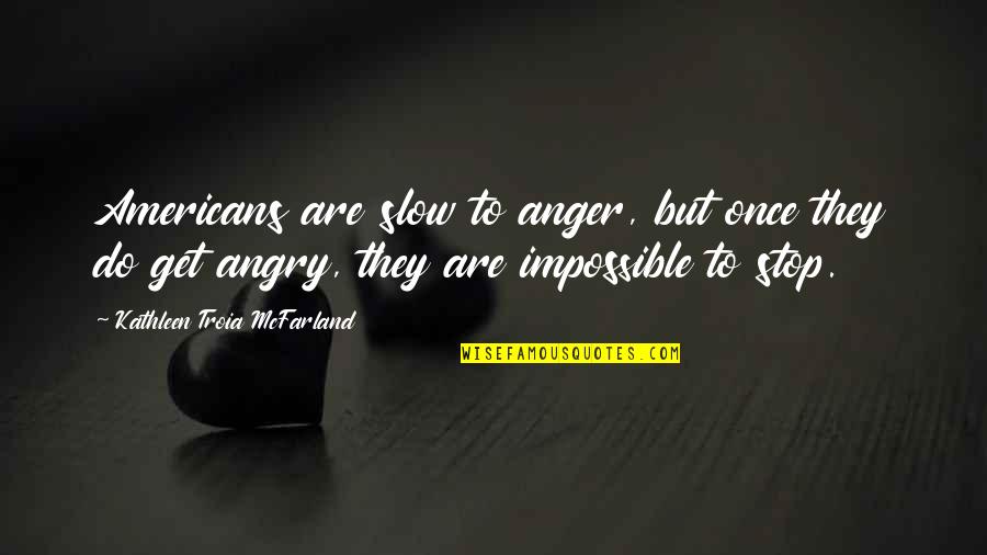 Stop Angry Quotes By Kathleen Troia McFarland: Americans are slow to anger, but once they Stop Angry Quotes By Kathleen Troia McFarland: Americans are slow to anger, but once they