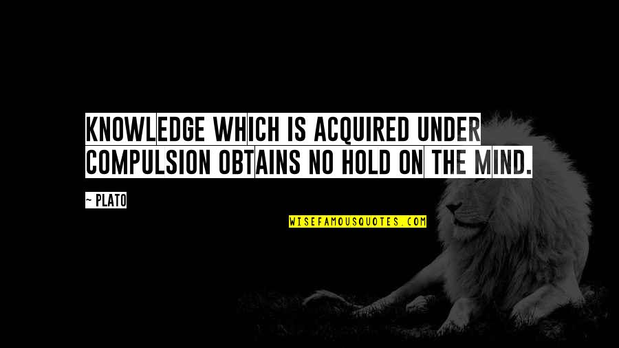 Stop Arguing With Me Quotes By Plato: Knowledge which is acquired under compulsion obtains no