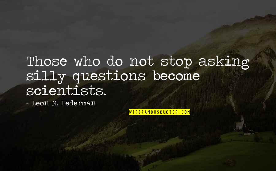 Stop Asking Questions Quotes By Leon M. Lederman: Those who do not stop asking silly questions Stop Asking Questions Quotes By Leon M. Lederman: Those who do not stop asking silly questions