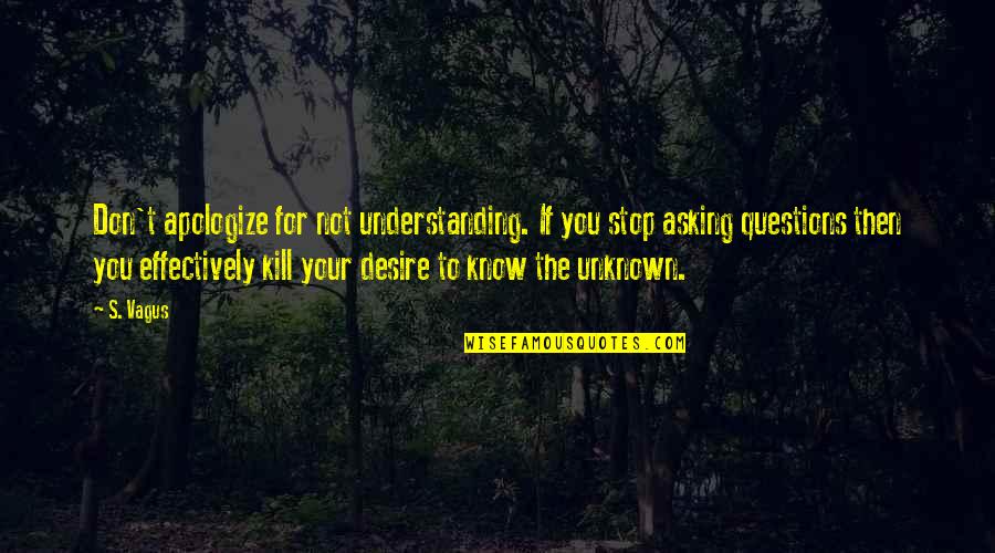 Stop Asking Questions Quotes By S. Vagus: Don't apologize for not understanding. If you stop