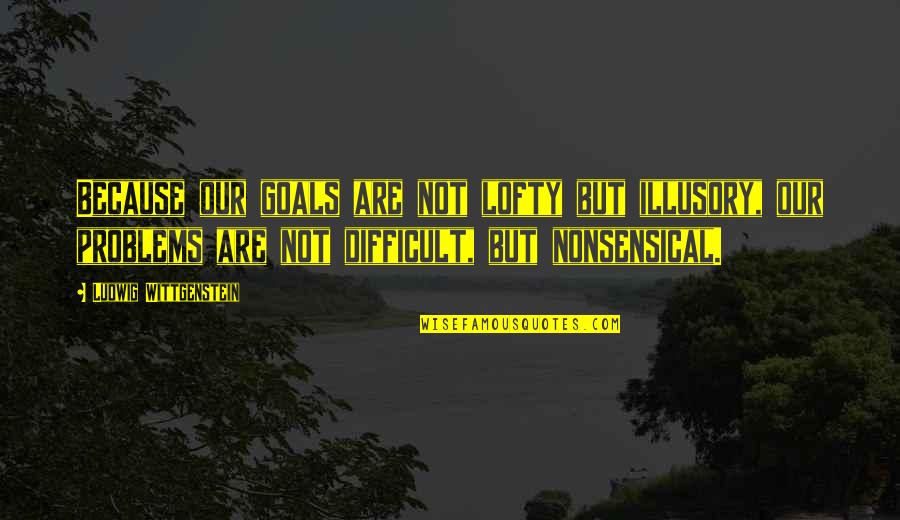 Stop Being So Forgiving Quotes By Ludwig Wittgenstein: Because our goals are not lofty but illusory,