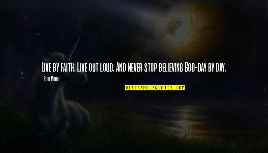 Stop Believing Quotes By Beth Moore: Live by faith. Live out loud. And never