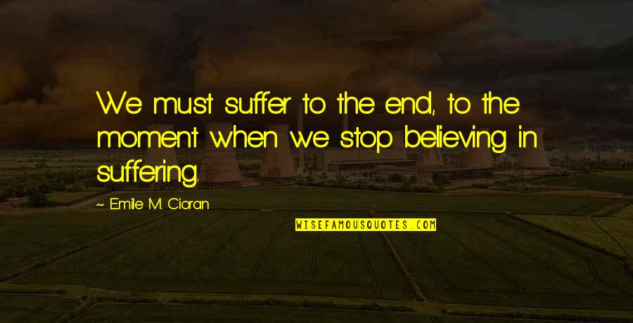 Stop Believing Quotes By Emile M. Cioran: We must suffer to the end, to the