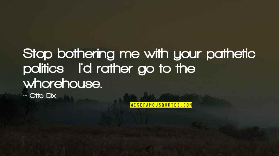Stop Bothering You Quotes By Otto Dix: Stop bothering me with your pathetic politics -