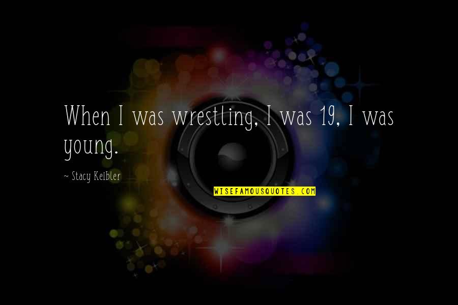 Stop Bragging About Yourself Quotes By Stacy Keibler: When I was wrestling, I was 19, I