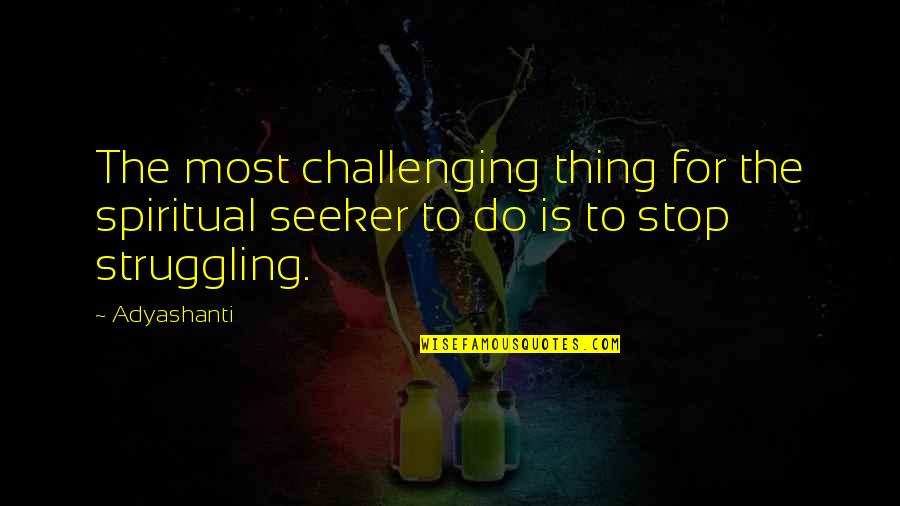Stop Challenging Quotes By Adyashanti: The most challenging thing for the spiritual seeker