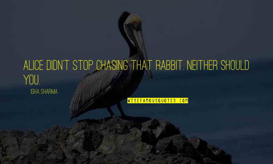 Stop Chasing You Quotes By Isha Sharma: Alice didn't stop chasing that rabbit. Neither should