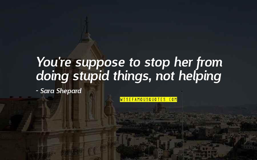 Stop Doing Stupid Things Quotes By Sara Shepard: You're suppose to stop her from doing stupid