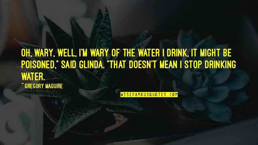 Stop Drinking Quotes By Gregory Maguire: Oh, wary, well, I'm wary of the water