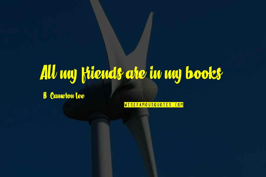 Stop Dwelling Quotes By B. Cameron Lee: All my friends are in my books. Stop Dwelling Quotes By B. Cameron Lee: All my friends are in my books.