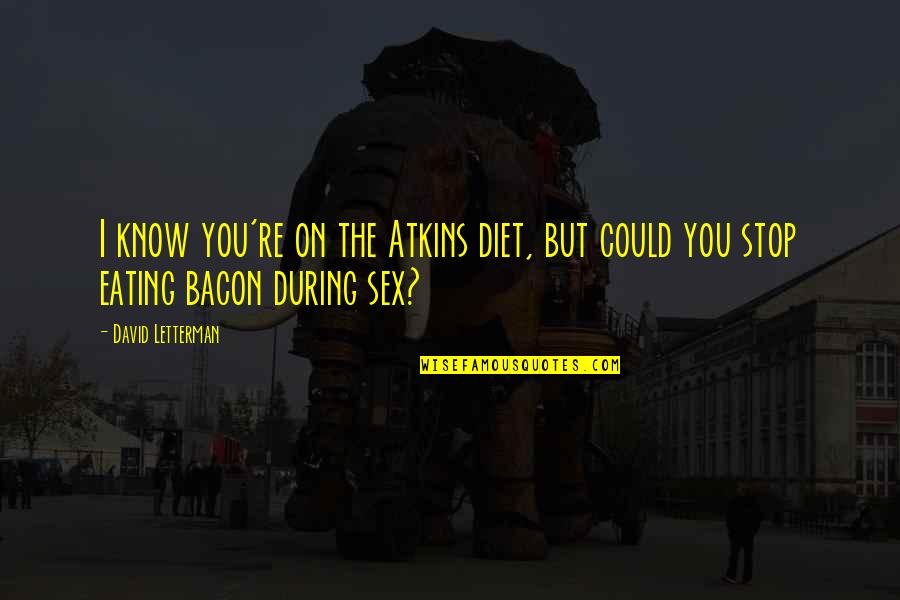 Stop Eating Quotes By David Letterman: I know you're on the Atkins diet, but