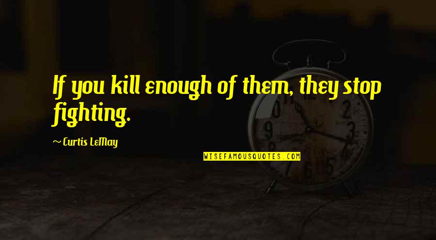 Stop Fighting Quotes By Curtis LeMay: If you kill enough of them, they stop Stop Fighting Quotes By Curtis LeMay: If you kill enough of them, they stop