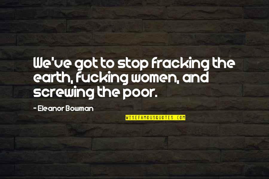 Stop Fracking Quotes By Eleanor Bowman: We've got to stop fracking the earth, fucking