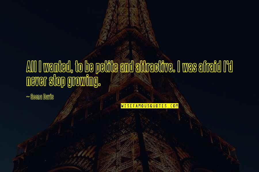 Stop Growing Quotes By Geena Davis: All I wanted, to be petite and attractive.