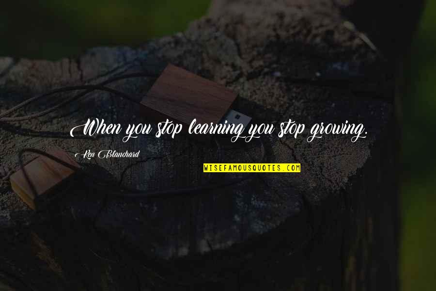 Stop Growing Quotes By Ken Blanchard: When you stop learning you stop growing.