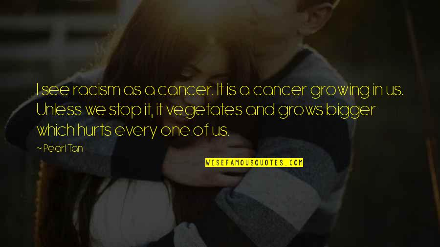 Stop Growing Quotes By Pearl Tan: I see racism as a cancer. It is