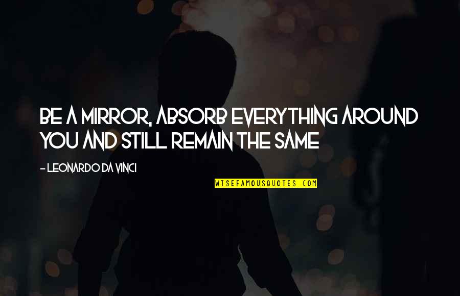 Stop Holding A Grudge Quotes By Leonardo Da Vinci: Be a mirror, absorb everything around you and Stop Holding A Grudge Quotes By Leonardo Da Vinci: Be a mirror, absorb everything around you and