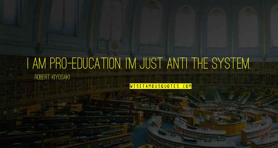 Stop Kissing Me Quotes By Robert Kiyosaki: I am pro-education. I'm just anti the system. Stop Kissing Me Quotes By Robert Kiyosaki: I am pro-education. I'm just anti the system.