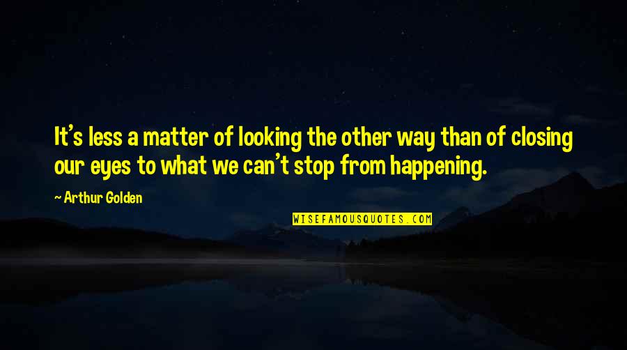 Stop Life Quotes By Arthur Golden: It's less a matter of looking the other Stop Life Quotes By Arthur Golden: It's less a matter of looking the other